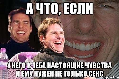 а что, если у него к тебе настоящие чувства и ему нужен не только секс, Мем том круз