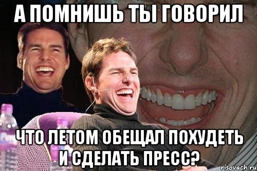 а помнишь ты говорил что летом обещал похудеть и сделать пресс?, Мем том круз