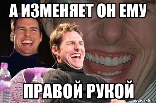 а изменяет он ему правой рукой, Мем том круз