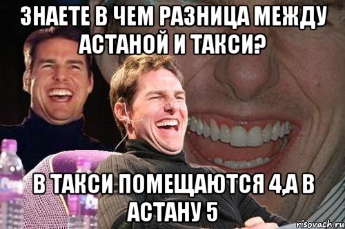 знаете в чем разница между астаной и такси? в такси помещаются 4,а в астану 5, Мем том круз