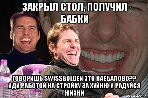 закрыл стол, получил бабки говоришь swissgolden это наебалово?? иди работой на стройку за хуйню и радуйся жизни, Мем том круз
