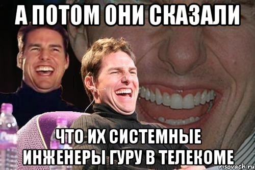 а потом они сказали что их системные инженеры гуру в телекоме, Мем том круз