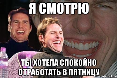 я смотрю ты хотела спокойно отработать в пятницу, Мем том круз