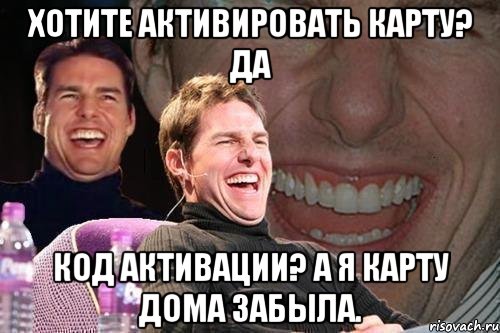 хотите активировать карту? да код активации? а я карту дома забыла., Мем том круз