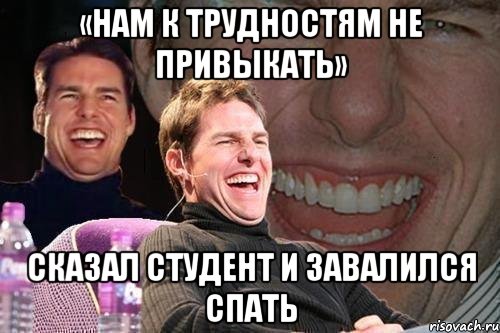 «нам к трудностям не привыкать» сказал студент и завалился спать, Мем том круз