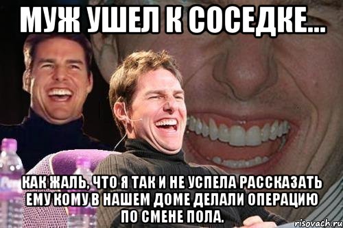 муж ушел к соседке... как жаль, что я так и не успела рассказать ему кому в нашем доме делали операцию по смене пола., Мем том круз