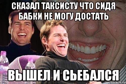 сказал таксисту что сидя бабки не могу достать вышел и сьебался, Мем том круз