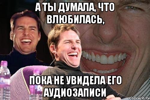 а ты думала, что влюбилась, пока не увидела его аудиозаписи, Мем том круз