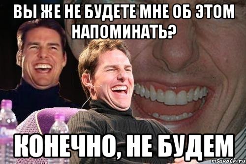 вы же не будете мне об этом напоминать? конечно, не будем, Мем том круз