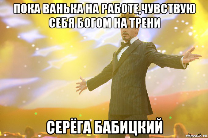 пока ванька на работе,чувствую себя богом на трени серёга бабицкий, Мем Тони Старк (Роберт Дауни младший)