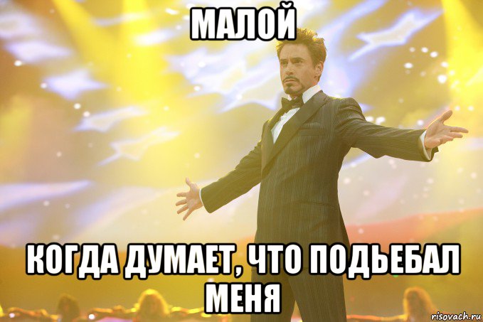 малой когда думает, что подьебал меня