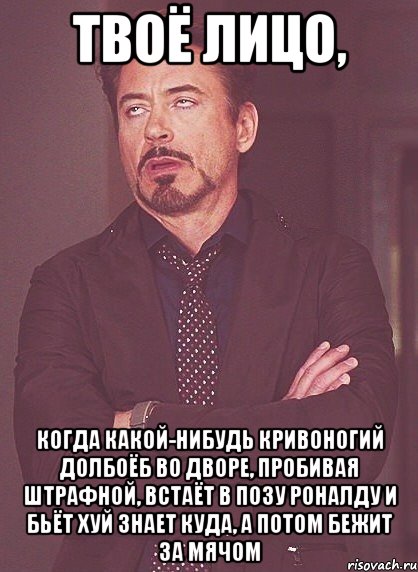 твоё лицо, когда какой-нибудь кривоногий долбоёб во дворе, пробивая штрафной, встаёт в позу роналду и бьёт хуй знает куда, а потом бежит за мячом, Мем твое выражение лица