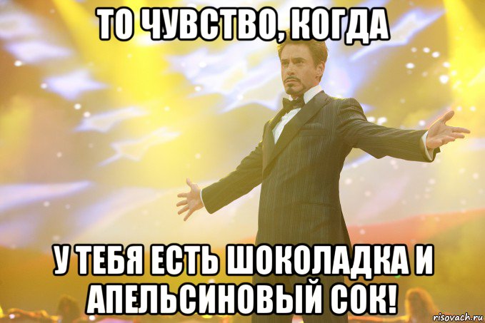 то чувство, когда у тебя есть шоколадка и апельсиновый сок!