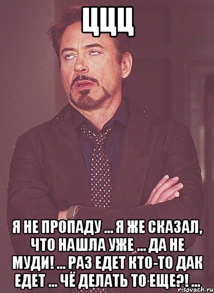 ццц я не пропаду ... я же сказал, что нашла уже ... да не муди! ... раз едет кто-то дак едет ... чё делать то еще?! ..., Мем твое выражение лица