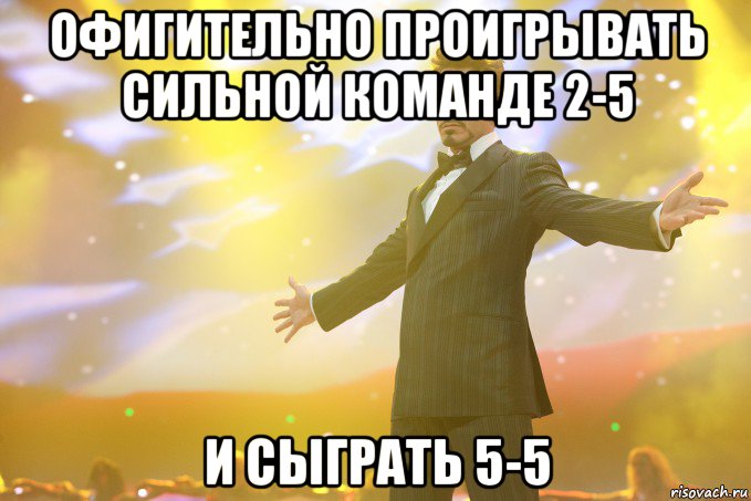 офигительно проигрывать сильной команде 2-5 и сыграть 5-5