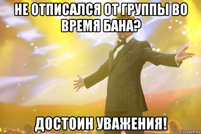 не отписался от группы во время бана? достоин уважения!
