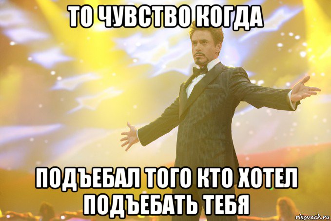 то чувство когда подъебал того кто хотел подъебать тебя