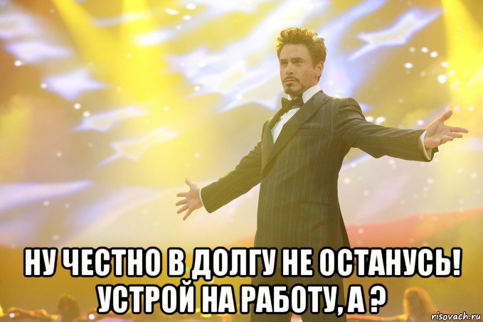  ну честно в долгу не останусь! устрой на работу, а ?