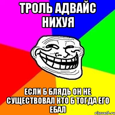 троль адвайс нихуя если б блядь он не существовал кто б тогда его ебал, Мем Тролль Адвайс