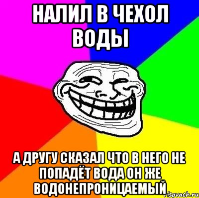 налил в чехол воды а другу сказал что в него не попадёт вода он же водонепроницаемый, Мем Тролль Адвайс