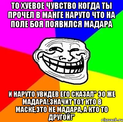 то хуевое чувство когда ты прочел в манге наруто что на поле боя появился мадара и наруто увидев его сказал" эо же мадара!,значит тот кто в маске,это не мадара, а кто то другой!", Мем Тролль Адвайс