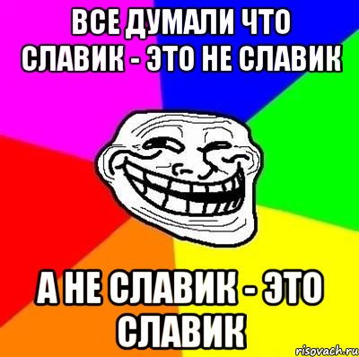 все думали что славик - это не славик а не славик - это славик, Мем Тролль Адвайс