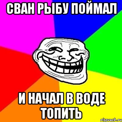 сван рыбу поймал и начал в воде топить, Мем Тролль Адвайс