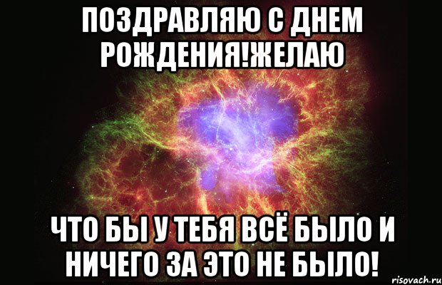 поздравляю с днем рождения!желаю что бы у тебя всё было и ничего за это не было!, Мем Туманность