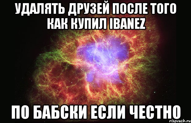 удалять друзей после того как купил ibanez по бабски если честно, Мем Туманность