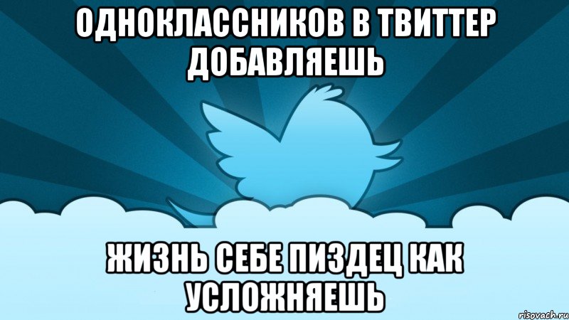 одноклассников в твиттер добавляешь жизнь себе пиздец как усложняешь, Мем    твиттер