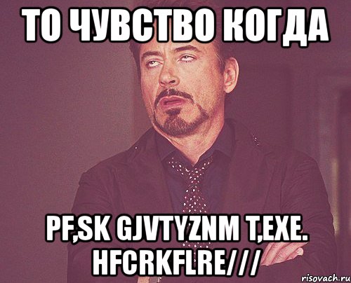 то чувство когда pf,sk gjvtyznm t,exe. hfcrkflre///, Мем твое выражение лица