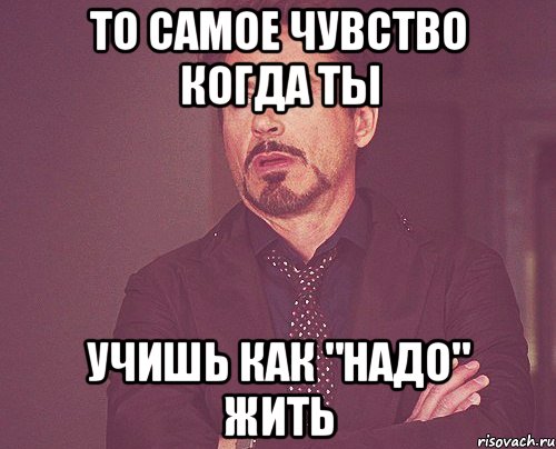 то самое чувство когда ты учишь как "надо" жить, Мем твое выражение лица