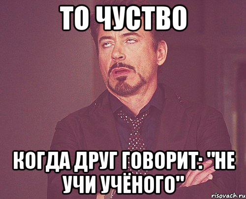 то чуство когда друг говорит: "не учи учёного", Мем твое выражение лица