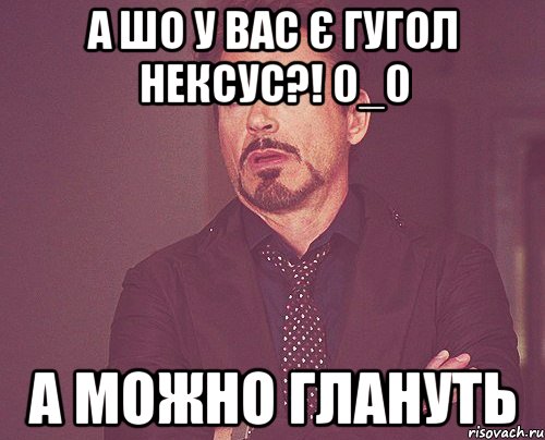 а шо у вас є гугол нексус?! 0_0 а можно глануть, Мем твое выражение лица