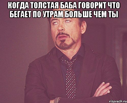 когда толстая баба говорит что бегает по утрам больше чем ты , Мем твое выражение лица