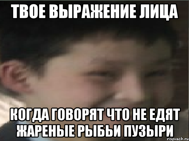 твое выражение лица когда говорят что не едят жареные рыбьи пузыри, Мем твое выражение лица