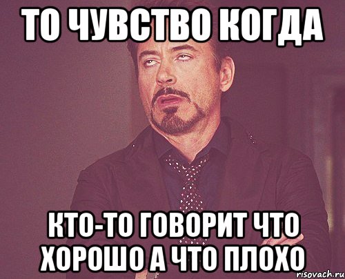 то чувство когда кто-то говорит что хорошо а что плохо, Мем твое выражение лица