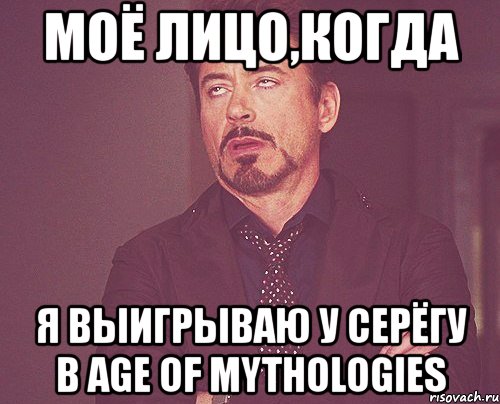 моё лицо,когда я выигрываю у серёгу в age of mythologies