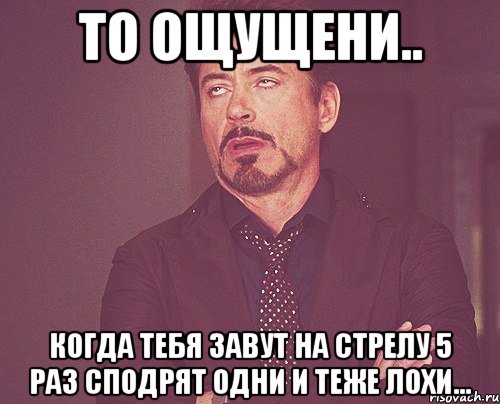 то ощущени.. когда тебя завут на стрелу 5 раз сподрят одни и теже лохи..., Мем твое выражение лица