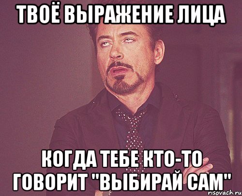 твоё выражение лица когда тебе кто-то говорит "выбирай сам", Мем твое выражение лица