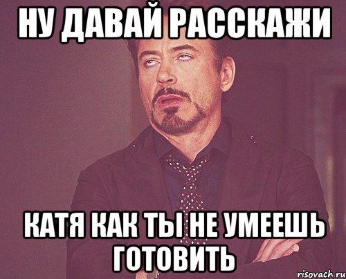 ну давай расскажи катя как ты не умеешь готовить, Мем твое выражение лица