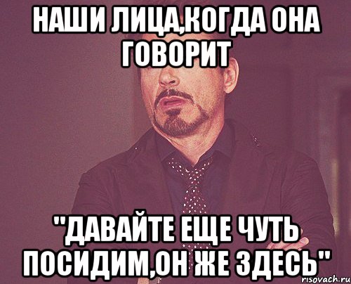 наши лица,когда она говорит "давайте еще чуть посидим,он же здесь", Мем твое выражение лица