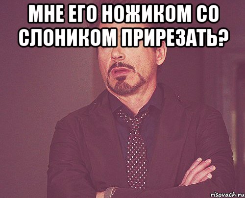 мне его ножиком со слоником прирезать? , Мем твое выражение лица
