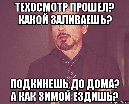 техосмотр прошел? какой заливаешь? подкинешь до дома? а как зимой ездишь?, Мем твое выражение лица