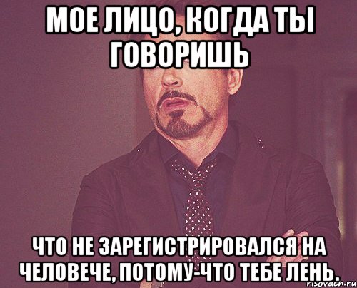 мое лицо, когда ты говоришь что не зарегистрировался на человече, потому-что тебе лень., Мем твое выражение лица