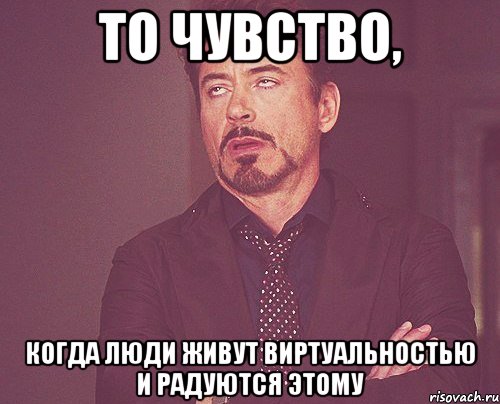 то чувство, когда люди живут виртуальностью и радуются этому, Мем твое выражение лица