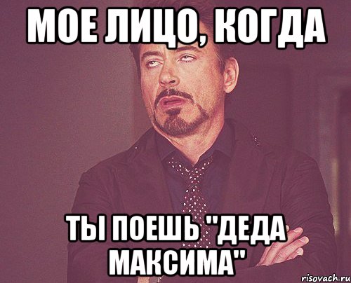мое лицо, когда ты поешь "деда максима", Мем твое выражение лица