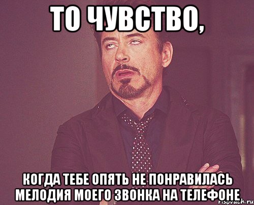 то чувство, когда тебе опять не понравилась мелодия моего звонка на телефоне, Мем твое выражение лица