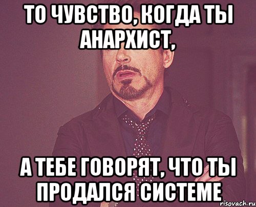 то чувство, когда ты анархист, а тебе говорят, что ты продался системе, Мем твое выражение лица