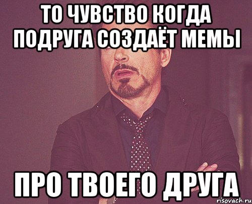 то чувство когда подруга создаёт мемы про твоего друга, Мем твое выражение лица